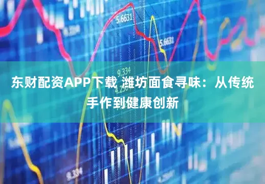 东财配资APP下载 潍坊面食寻味：从传统手作到健康创新