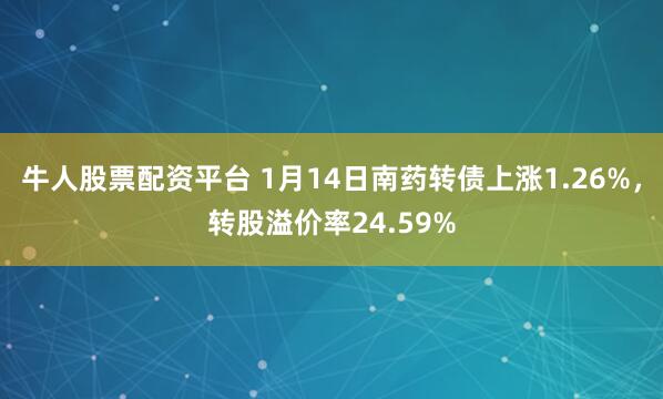 牛人股票配资平台 1月14日南药转债上涨1.26%，转股溢价率24.59%