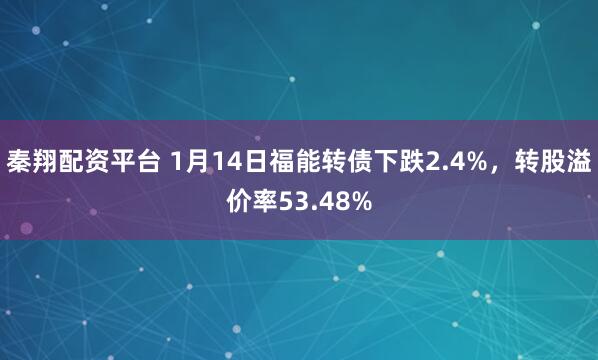 秦翔配资平台 1月14日福能转债下跌2.4%，转股溢价率53.48%
