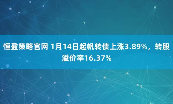 恒盈策略官网 1月14日起帆转债上涨3.89%,转股溢价率16.37%