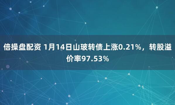 倍操盘配资 1月14日山玻转债上涨0.21%，转股溢价率97.53%