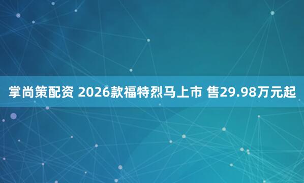 掌尚策配资 2026款福特烈马上市 售29.98万元起