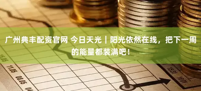 广州典丰配资官网 今日天光｜阳光依然在线，把下一周的能量都装满吧！