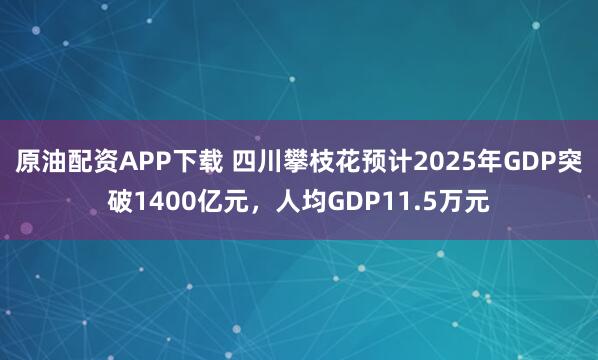 原油配资APP下载 四川攀枝花预计2025年GDP突破1400亿元，人均GDP11.5万元