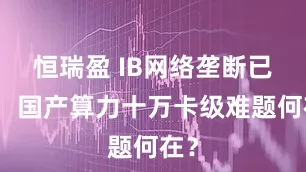 恒瑞盈 IB网络垄断已破,国产算力十万卡级难题何在?