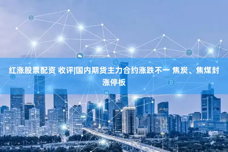红涨股票配资 收评|国内期货主力合约涨跌不一 焦炭、焦煤封涨停板